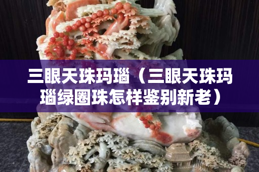 三眼天珠瑪瑙（三眼天珠瑪瑙綠圈珠怎樣鑒別新老）