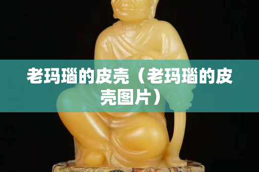 老瑪瑙的皮殼（老瑪瑙的皮殼圖片）