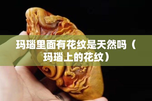 瑪瑙里面有花紋是天然嗎（瑪瑙上的花紋）