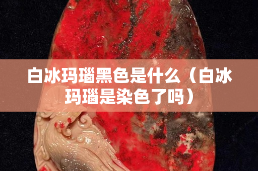 白冰瑪瑙黑色是什么（白冰瑪瑙是染色了嗎）