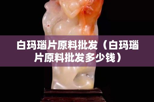 白瑪瑙片原料批發（白瑪瑙片原料批發多少錢）