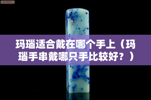 瑪瑙適合戴在哪個手上（瑪瑙手串戴哪只手比較好？）
