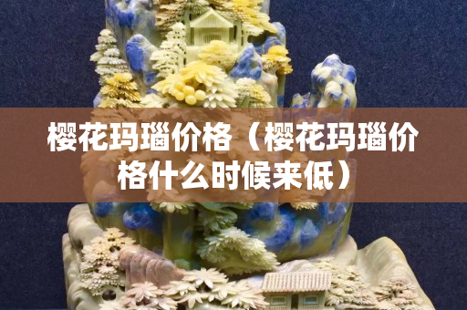 櫻花瑪瑙價格（櫻花瑪瑙價格什么時候來低）