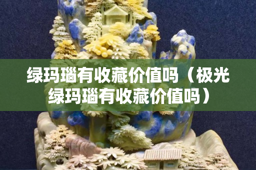 綠瑪瑙有收藏價值嗎（極光綠瑪瑙有收藏價值嗎）