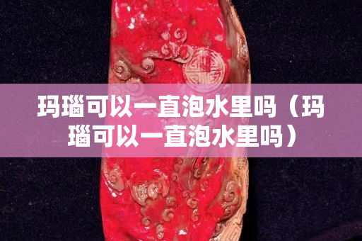 瑪瑙可以一直泡水里嗎（瑪瑙可以一直泡水里嗎）