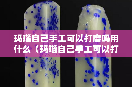 瑪瑙自己手工可以打磨嗎用什么（瑪瑙自己手工可以打磨嗎用什么工具）