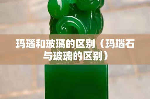 瑪瑙和玻璃的區別（瑪瑙石與玻璃的區別）