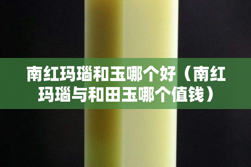 南紅瑪瑙和玉哪個好（南紅瑪瑙與和田玉哪個值錢）