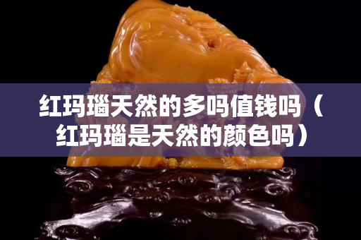 紅瑪瑙天然的多嗎值錢嗎（紅瑪瑙是天然的顏色嗎）