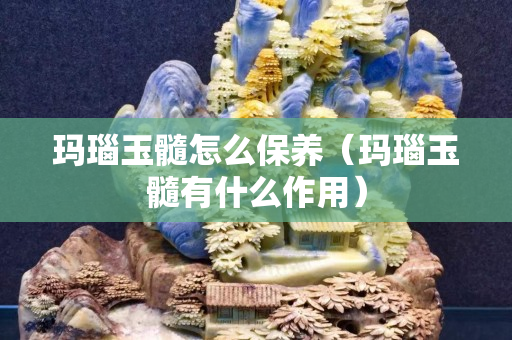 瑪瑙玉髓怎么保養（瑪瑙玉髓有什么作用）