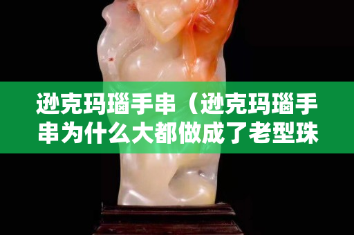 遜克瑪瑙手串（遜克瑪瑙手串為什么大都做成了老型珠）