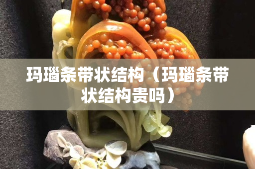 瑪瑙條帶狀結構（瑪瑙條帶狀結構貴嗎）
