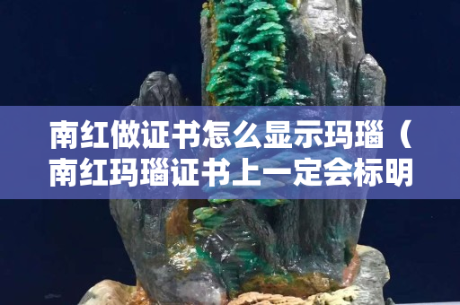 南紅做證書怎么顯示瑪瑙（南紅瑪瑙證書上一定會標明南紅嗎）