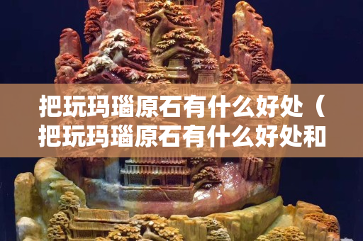 把玩瑪瑙原石有什么好處（把玩瑪瑙原石有什么好處和壞處）