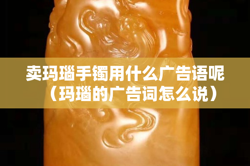賣瑪瑙手鐲用什么廣告語呢（瑪瑙的廣告詞怎么說）