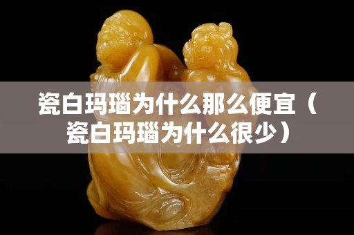 瓷白瑪瑙為什么那么便宜（瓷白瑪瑙為什么很少）