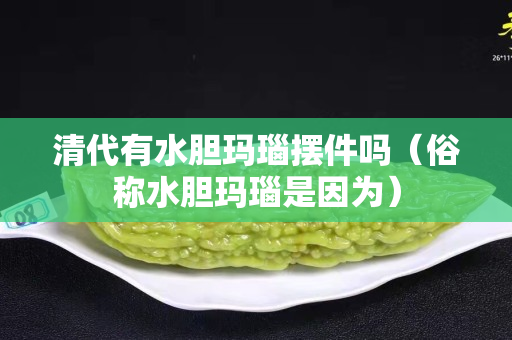 清代有水膽瑪瑙擺件嗎（俗稱水膽瑪瑙是因為）