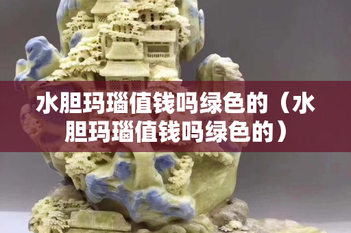 水膽瑪瑙值錢嗎綠色的（水膽瑪瑙值錢嗎綠色的）