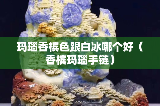 瑪瑙香檳色跟白冰哪個(gè)好（香檳瑪瑙手鏈）