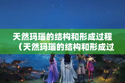 天然瑪瑙的結(jié)構(gòu)和形成過程（天然瑪瑙的結(jié)構(gòu)和形成過程圖）