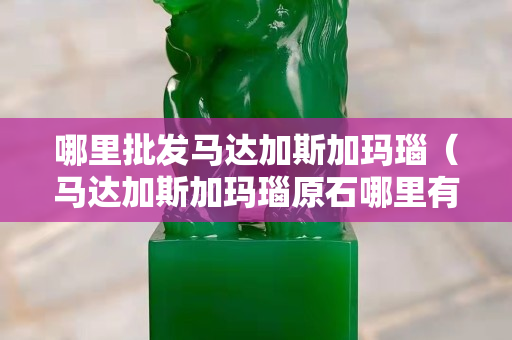 哪里批發馬達加斯加瑪瑙（馬達加斯加瑪瑙原石哪里有批發）