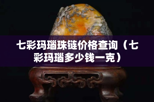 七彩瑪瑙珠鏈價格查詢（七彩瑪瑙多少錢一克）