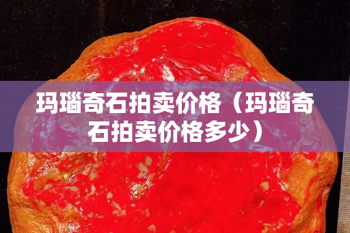 瑪瑙奇石拍賣價格（瑪瑙奇石拍賣價格多少）