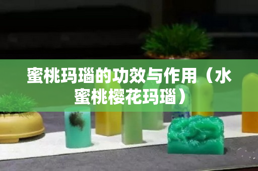 蜜桃瑪瑙的功效與作用（水蜜桃櫻花瑪瑙）