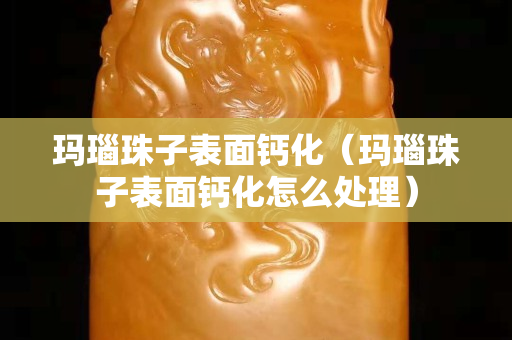 瑪瑙珠子表面鈣化（瑪瑙珠子表面鈣化怎么處理）