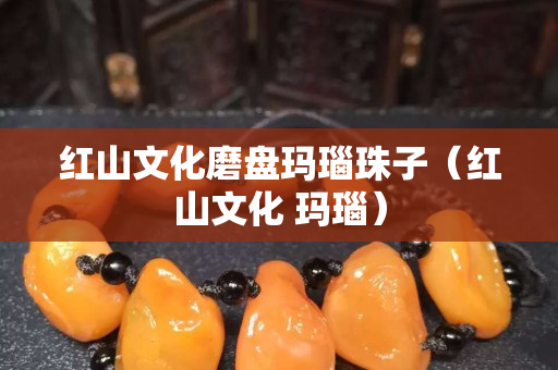 紅山文化磨盤瑪瑙珠子（紅山文化 瑪瑙）