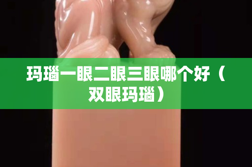 瑪瑙一眼二眼三眼哪個好（雙眼瑪瑙）