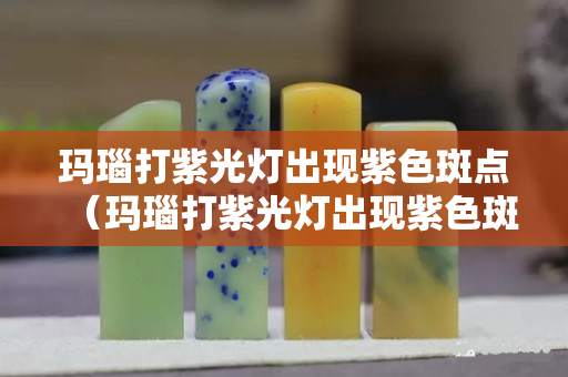 瑪瑙打紫光燈出現紫色斑點（瑪瑙打紫光燈出現紫色斑點怎么辦）