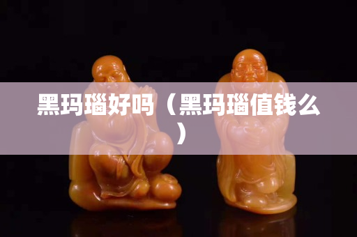 黑瑪瑙好嗎（黑瑪瑙值錢么）