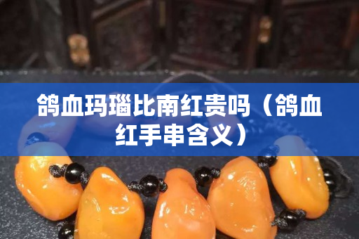 鴿血瑪瑙比南紅貴嗎（鴿血紅手串含義）