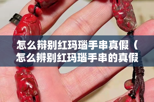 怎么辯別紅瑪瑙手串真假（怎么辨別紅瑪瑙手串的真假）