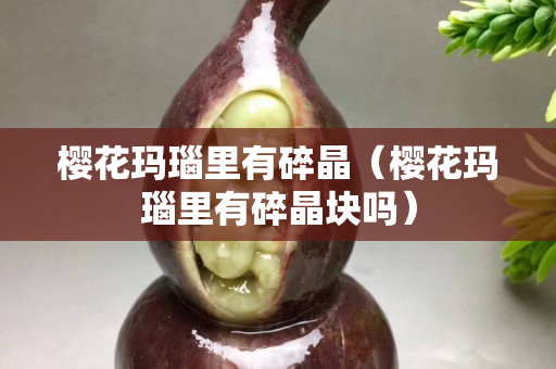 櫻花瑪瑙里有碎晶（櫻花瑪瑙里有碎晶塊嗎）