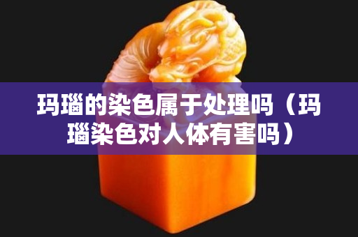 瑪瑙的染色屬于處理嗎（瑪瑙染色對人體有害嗎）