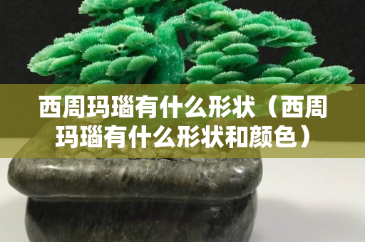 西周瑪瑙有什么形狀（西周瑪瑙有什么形狀和顏色）