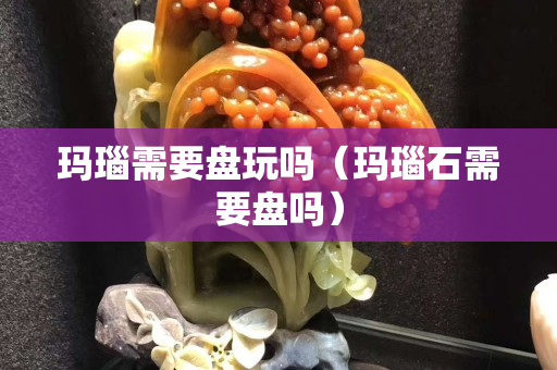 瑪瑙需要盤玩嗎（瑪瑙石需要盤嗎）