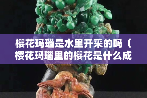櫻花瑪瑙是水里開(kāi)采的嗎（櫻花瑪瑙里的櫻花是什么成分）