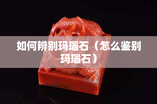 如何辨別瑪瑙石（怎么鑒別瑪瑙石）