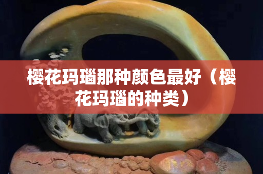 櫻花瑪瑙那種顏色最好（櫻花瑪瑙的種類(lèi)）