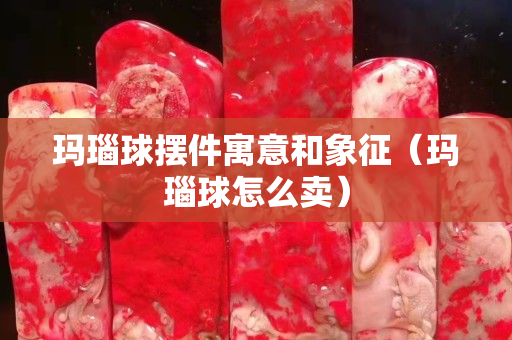 瑪瑙球擺件寓意和象征（瑪瑙球怎么賣）
