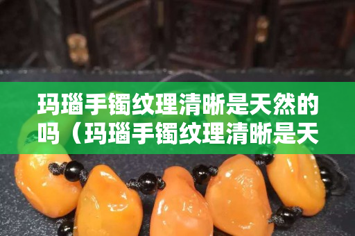 瑪瑙手鐲紋理清晰是天然的嗎（瑪瑙手鐲紋理清晰是天然的嗎為什么）