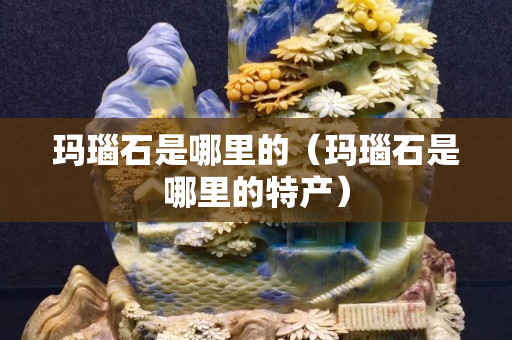 瑪瑙石是哪里的（瑪瑙石是哪里的特產）
