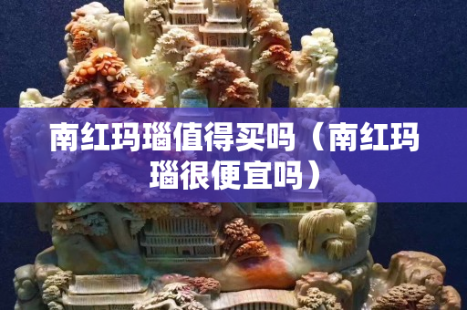 南紅瑪瑙值得買嗎（南紅瑪瑙很便宜嗎）