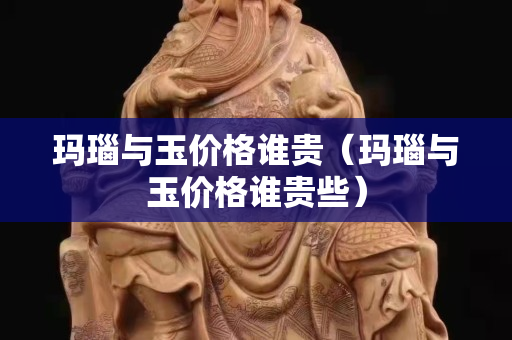瑪瑙與玉價格誰貴（瑪瑙與玉價格誰貴些）