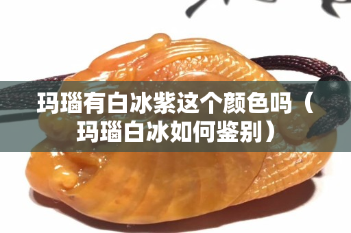 瑪瑙有白冰紫這個顏色嗎（瑪瑙白冰如何鑒別）