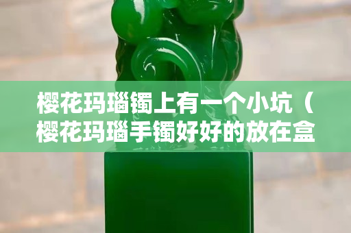 櫻花瑪瑙鐲上有一個(gè)小坑（櫻花瑪瑙手鐲好好的放在盒子里怎么就裂了）