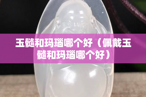 玉髓和瑪瑙哪個好（佩戴玉髓和瑪瑙哪個好）